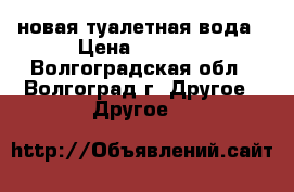 новая туалетная вода › Цена ­ 3 000 - Волгоградская обл., Волгоград г. Другое » Другое   